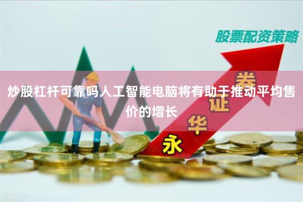 炒股杠杆可靠吗人工智能电脑将有助于推动平均售价的增长