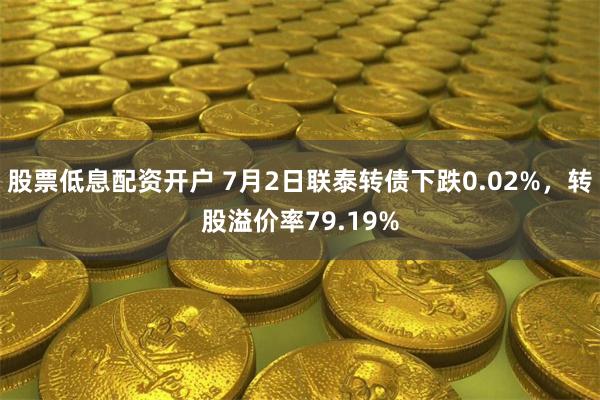 股票低息配资开户 7月2日联泰转债下跌0.02%，转股溢价率79.19%