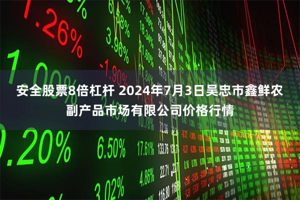 安全股票8倍杠杆 2024年7月3日吴忠市鑫鲜农副产品市场有限公司价格行情