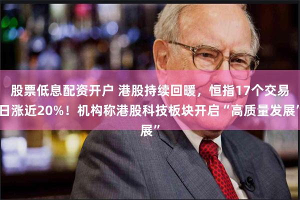 股票低息配资开户 港股持续回暖，恒指17个交易日涨近20%！机构称港股科技板块开启“高质量发展”