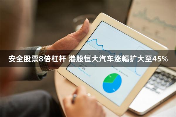 安全股票8倍杠杆 港股恒大汽车涨幅扩大至45%