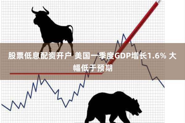 股票低息配资开户 美国一季度GDP增长1.6% 大幅低于预期