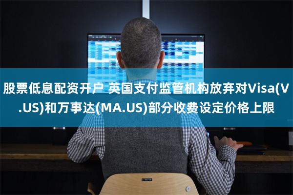 股票低息配资开户 英国支付监管机构放弃对Visa(V.US)和万事达(MA.US)部分收费设定价格上限