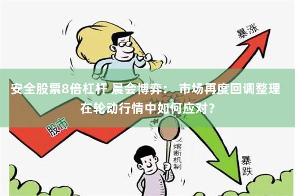 安全股票8倍杠杆 晨会博弈： 市场再度回调整理 在轮动行情中如何应对？