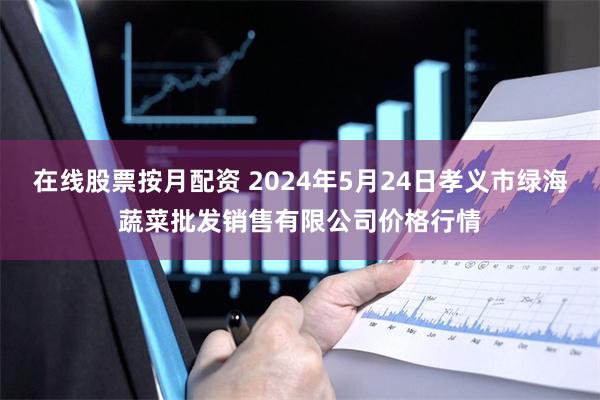 在线股票按月配资 2024年5月24日孝义市绿海蔬菜批发销售有限公司价格行情