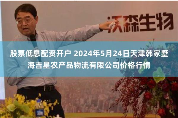 股票低息配资开户 2024年5月24日天津韩家墅海吉星农产品物流有限公司价格行情