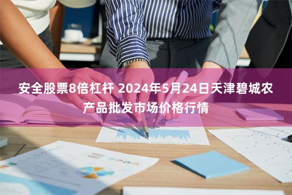 安全股票8倍杠杆 2024年5月24日天津碧城农产品批发市场价格行情