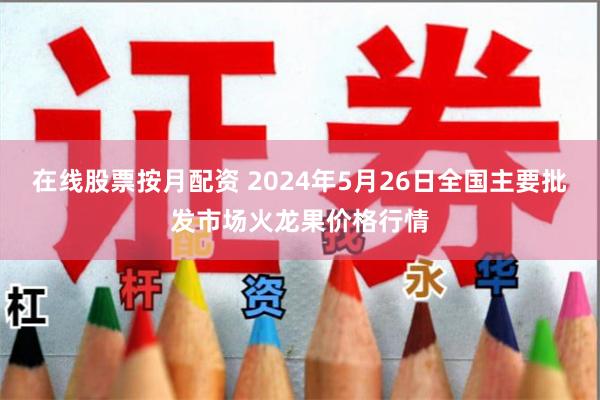 在线股票按月配资 2024年5月26日全国主要批发市场火龙果价格行情