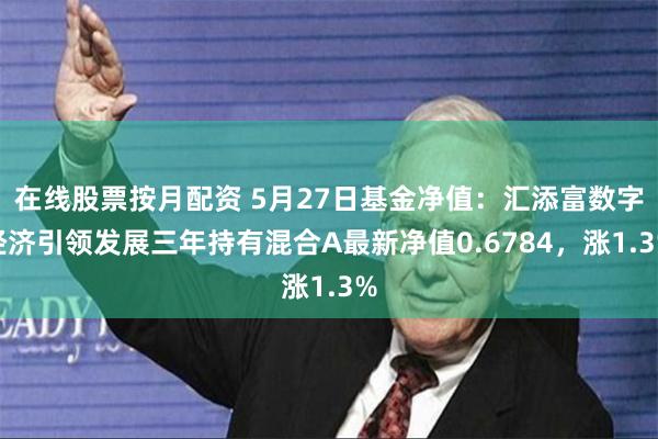 在线股票按月配资 5月27日基金净值：汇添富数字经济引领发展三年持有混合A最新净值0.6784，涨1.3%