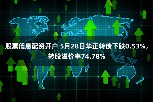 股票低息配资开户 5月28日华正转债下跌0.53%，转股溢价率74.78%