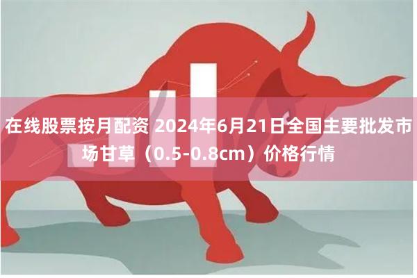 在线股票按月配资 2024年6月21日全国主要批发市场甘草（