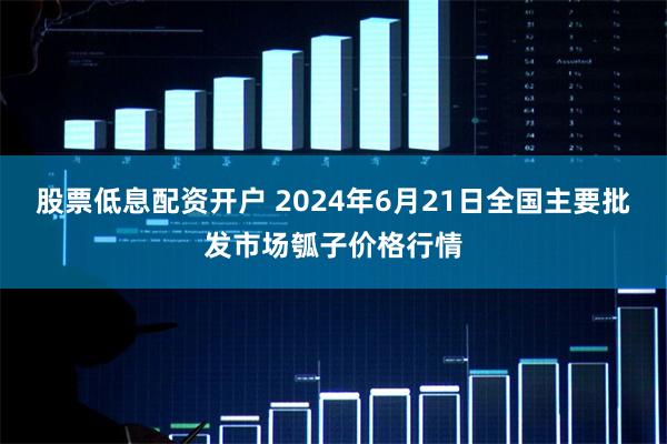 股票低息配资开户 2024年6月21日全国主要批发市场瓠子价