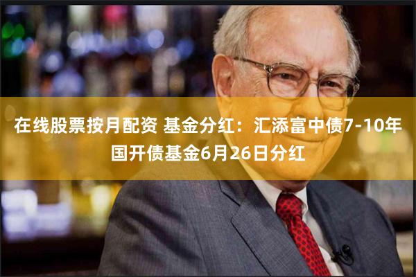 在线股票按月配资 基金分红：汇添富中债7-10年国开债基金6