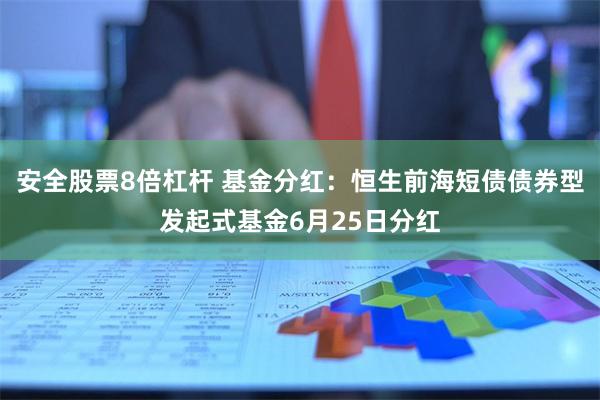 安全股票8倍杠杆 基金分红：恒生前海短债债券型发起式基金6月