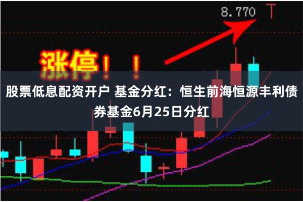 股票低息配资开户 基金分红：恒生前海恒源丰利债券基金6月25