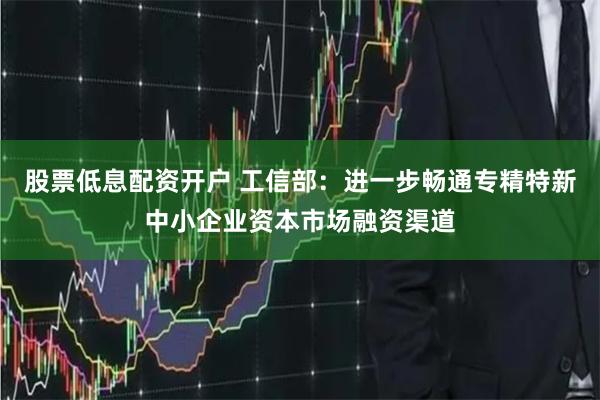 股票低息配资开户 工信部：进一步畅通专精特新中小企业资本市场融资渠道