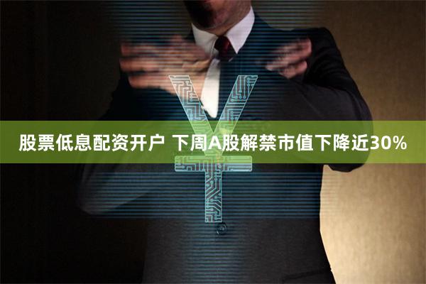 股票低息配资开户 下周A股解禁市值下降近30%