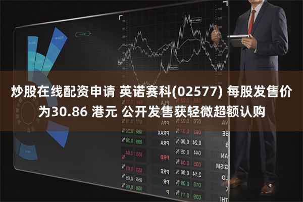炒股在线配资申请 英诺赛科(02577) 每股发售价为30.