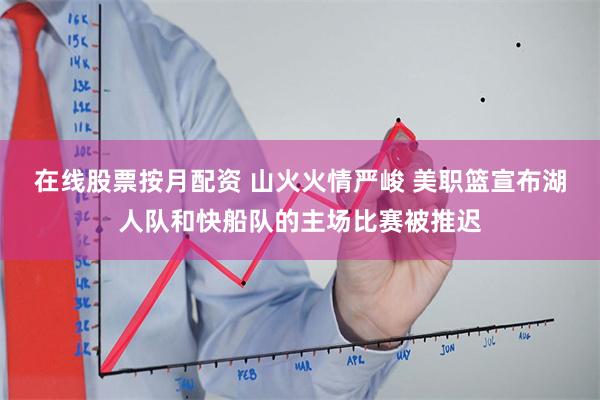 在线股票按月配资 山火火情严峻 美职篮宣布湖人队和快船队的主